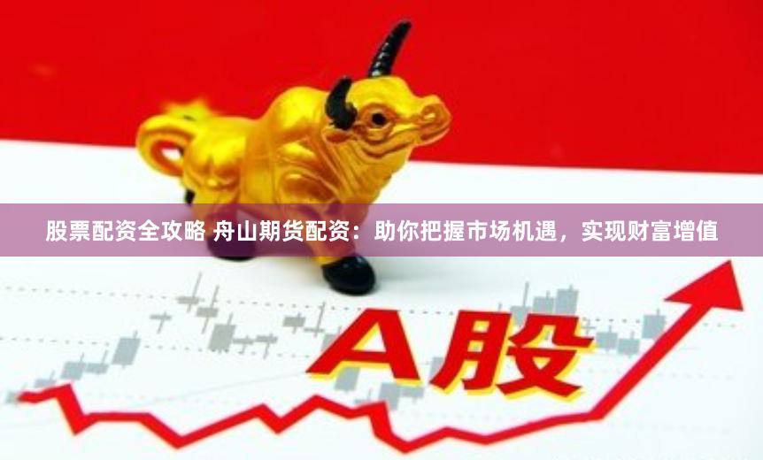 股票配资全攻略 舟山期货配资：助你把握市场机遇，实现财富增值