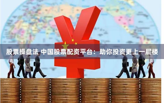 股票操盘法 中国股票配资平台：助你投资更上一层楼