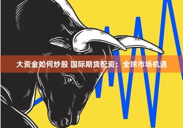 大资金如何炒股 国际期货配资：全球市场机遇