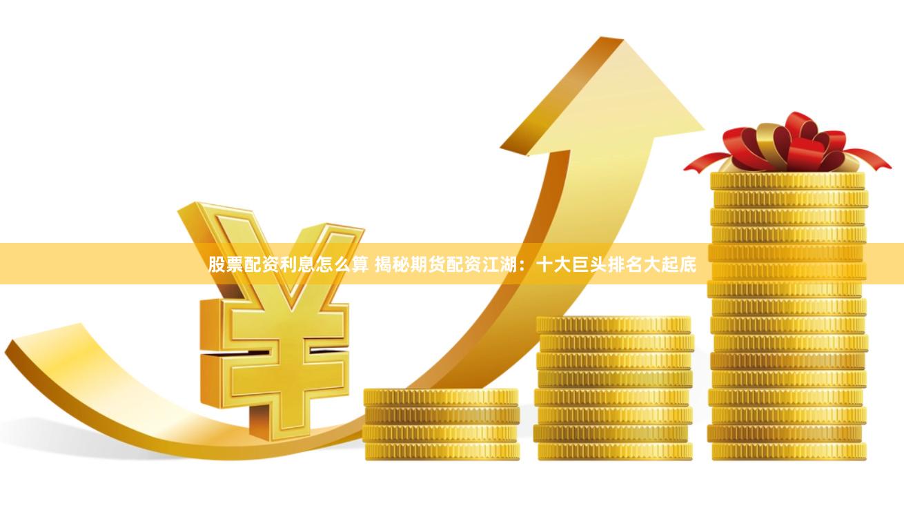股票配资利息怎么算 揭秘期货配资江湖：十大巨头排名大起底