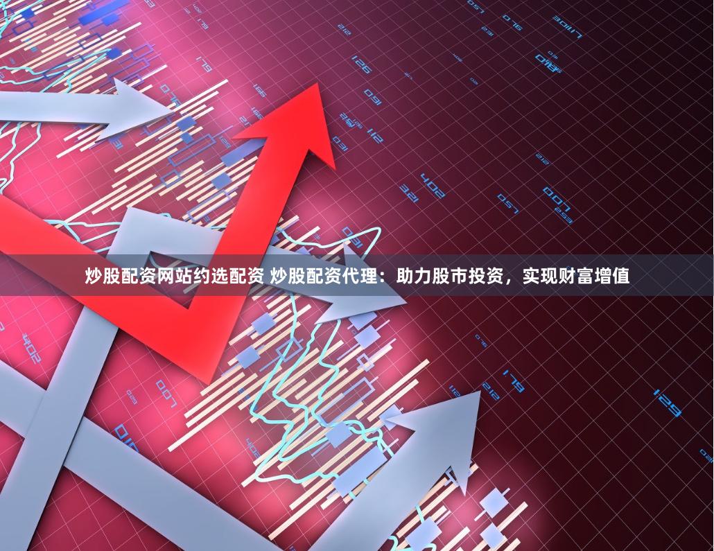 炒股配资网站约选配资 炒股配资代理：助力股市投资，实现财富增值