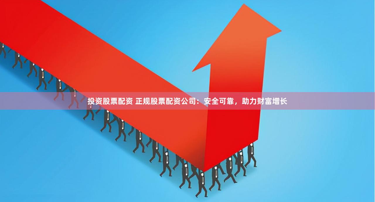 投资股票配资 正规股票配资公司：安全可靠，助力财富增长