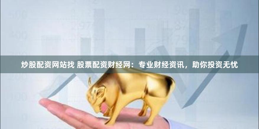 炒股配资网站找 股票配资财经网：专业财经资讯，助你投资无忧