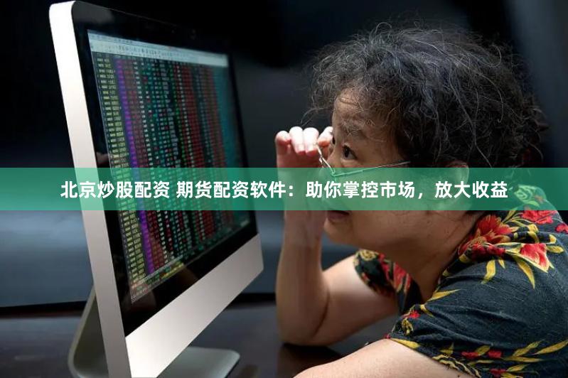 北京炒股配资 期货配资软件：助你掌控市场，放大收益