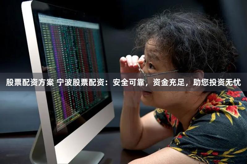 股票配资方案 宁波股票配资：安全可靠，资金充足，助您投资无忧