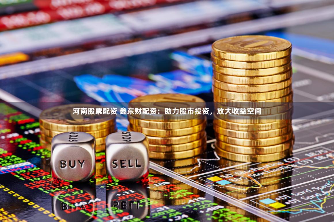 河南股票配资 鑫东财配资：助力股市投资，放大收益空间