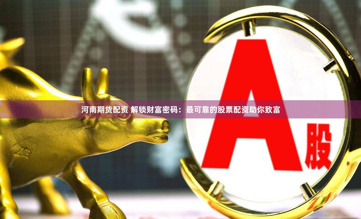 河南期货配资 解锁财富密码：最可靠的股票配资助你致富