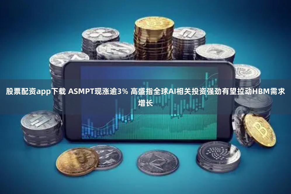 股票配资app下载 ASMPT现涨逾3% 高盛指全球AI相关投资强劲有望拉动HBM需求增长