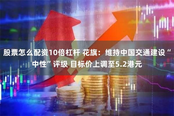 股票怎么配资10倍杠杆 花旗：维持中国交通建设“中性”评级 目标价上调至5.2港元
