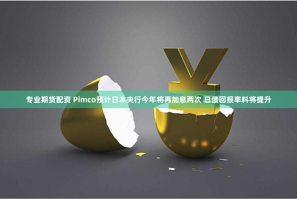 专业期货配资 Pimco预计日本央行今年将再加息两次 日债回报率料将提升