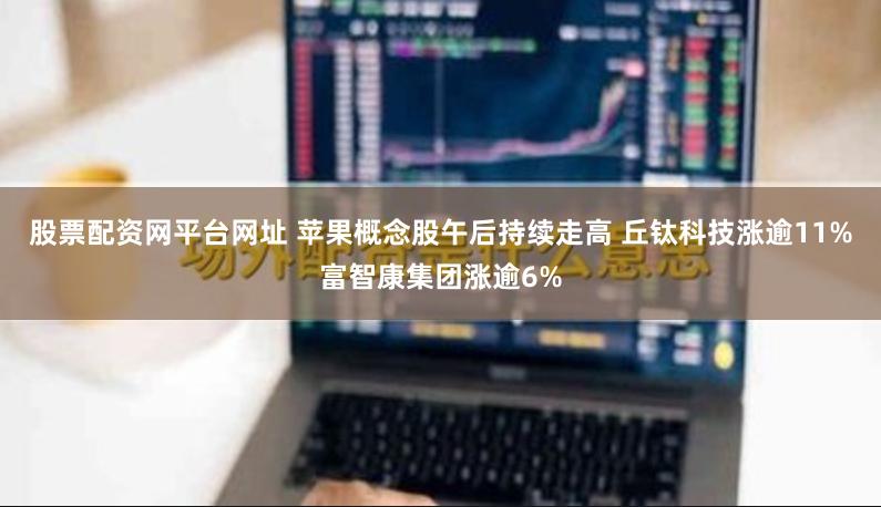 股票配资网平台网址 苹果概念股午后持续走高 丘钛科技涨逾11%富智康集团涨逾6%