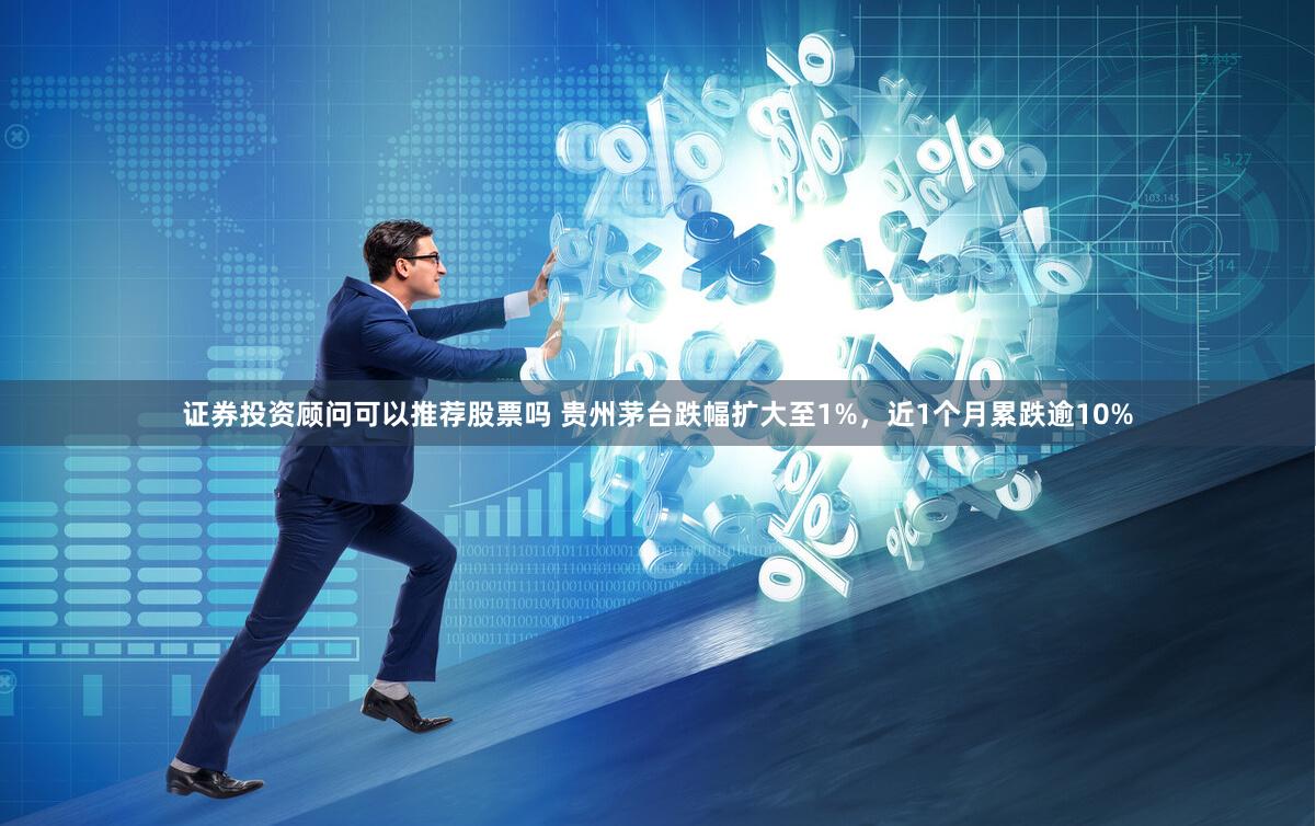证券投资顾问可以推荐股票吗 贵州茅台跌幅扩大至1%，近1个月累跌逾10%