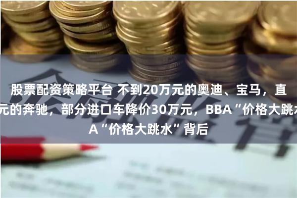 股票配资策略平台 不到20万元的奥迪、宝马，直降16万元的奔驰，部分进口车降价30万元，BBA“价格大跳水”背后