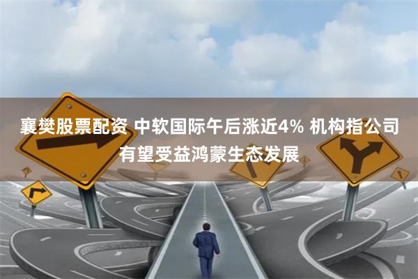 襄樊股票配资 中软国际午后涨近4% 机构指公司有望受益鸿蒙生态发展