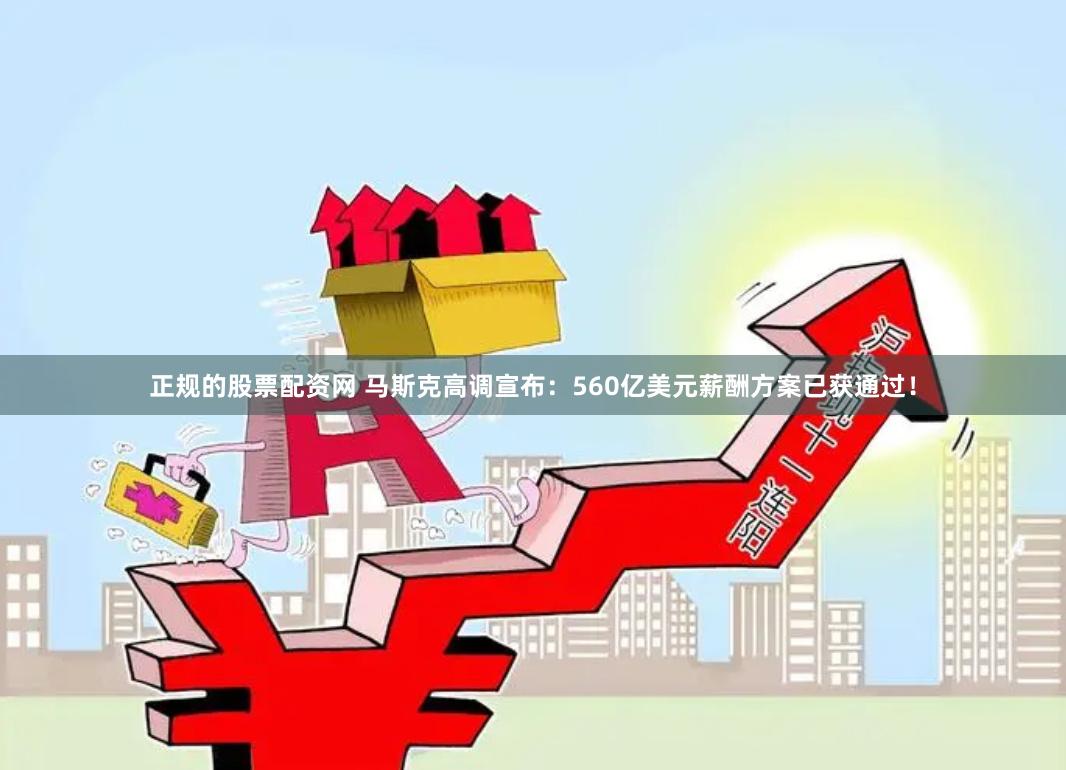 正规的股票配资网 马斯克高调宣布：560亿美元薪酬方案已获通过！