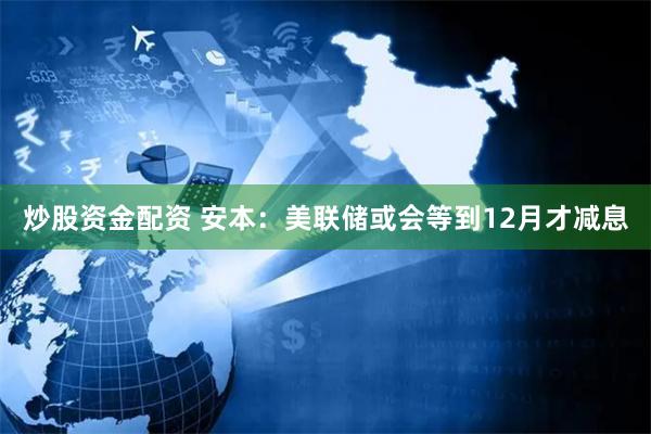 炒股资金配资 安本：美联储或会等到12月才减息