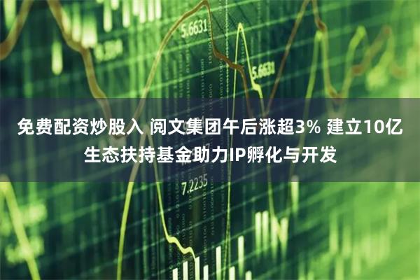 免费配资炒股入 阅文集团午后涨超3% 建立10亿生态扶持基金助力IP孵化与开发
