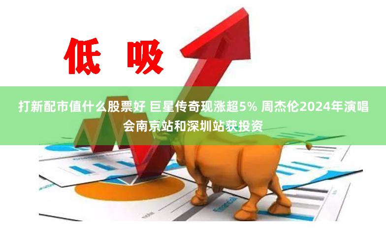 打新配市值什么股票好 巨星传奇现涨超5% 周杰伦2024年演唱会南京站和深圳站获投资