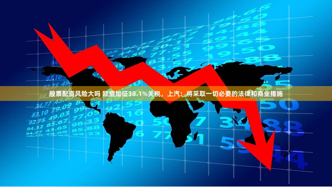股票配资风险大吗 欧盟加征38.1%关税，上汽：将采取一切必要的法律和商业措施