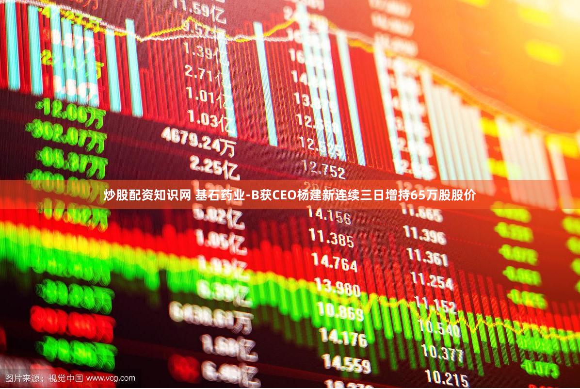 炒股配资知识网 基石药业-B获CEO杨建新连续三日增持65万股股价