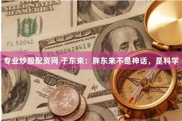 专业炒股配资网 于东来：胖东来不是神话，是科学