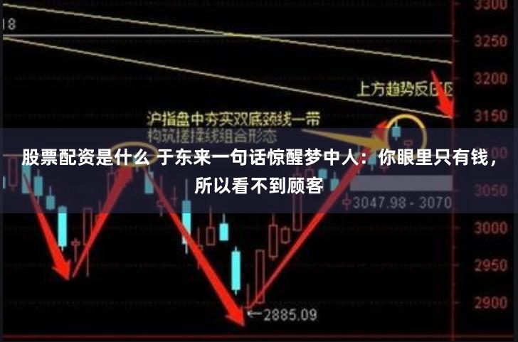 股票配资是什么 于东来一句话惊醒梦中人：你眼里只有钱，所以看不到顾客