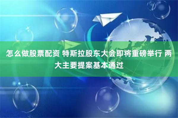 怎么做股票配资 特斯拉股东大会即将重磅举行 两大主要提案基本通过