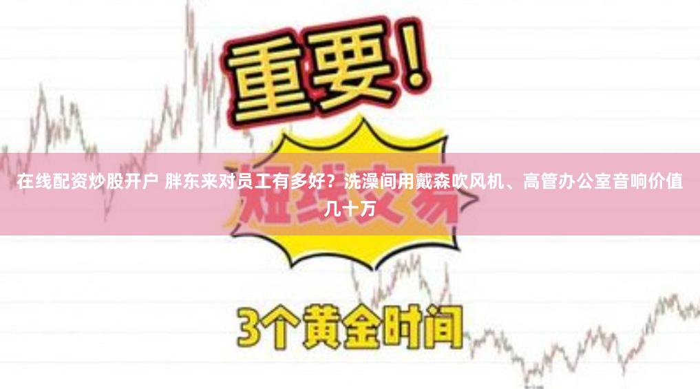 在线配资炒股开户 胖东来对员工有多好？洗澡间用戴森吹风机、高管办公室音响价值几十万