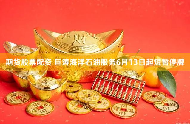 期货股票配资 巨涛海洋石油服务6月13日起短暂停牌
