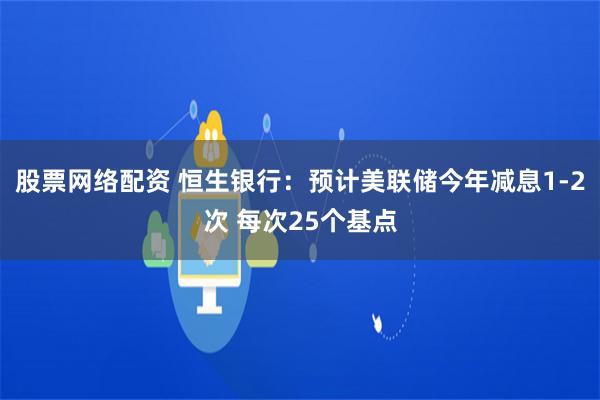 股票网络配资 恒生银行：预计美联储今年减息1-2次 每次25个基点