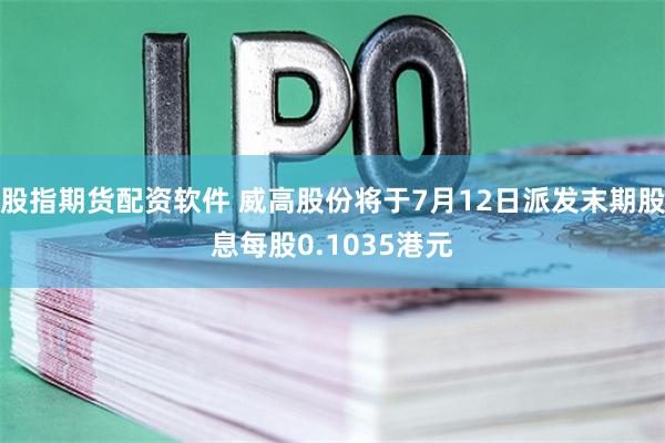 股指期货配资软件 威高股份将于7月12日派发末期股息每股0.1035港元
