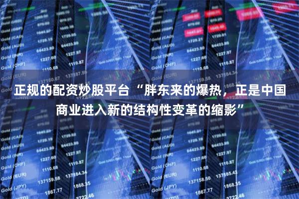 正规的配资炒股平台 “胖东来的爆热，正是中国商业进入新的结构性变革的缩影”
