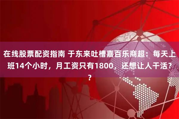 在线股票配资指南 于东来吐槽嘉百乐商超：每天上班14个小时，月工资只有1800，还想让人干活？