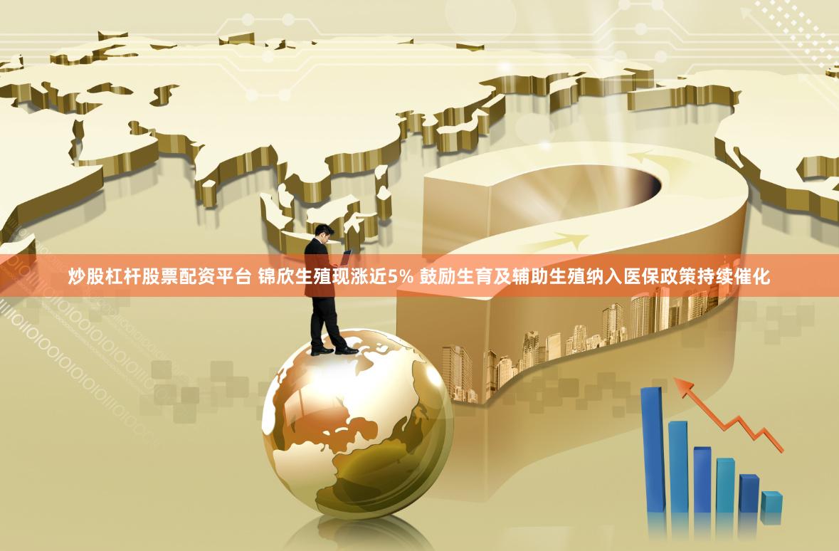 炒股杠杆股票配资平台 锦欣生殖现涨近5% 鼓励生育及辅助生殖纳入医保政策持续催化