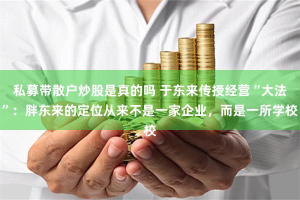 私募带散户炒股是真的吗 于东来传授经营“大法”：胖东来的定位从来不是一家企业，而是一所学校
