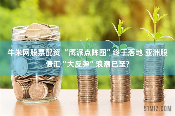 牛米网股票配资 “鹰派点阵图”终于落地 亚洲股债汇“大反弹”浪潮已至?