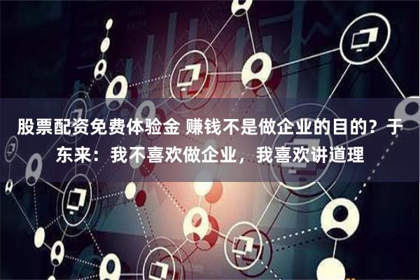 股票配资免费体验金 赚钱不是做企业的目的？于东来：我不喜欢做企业，我喜欢讲道理