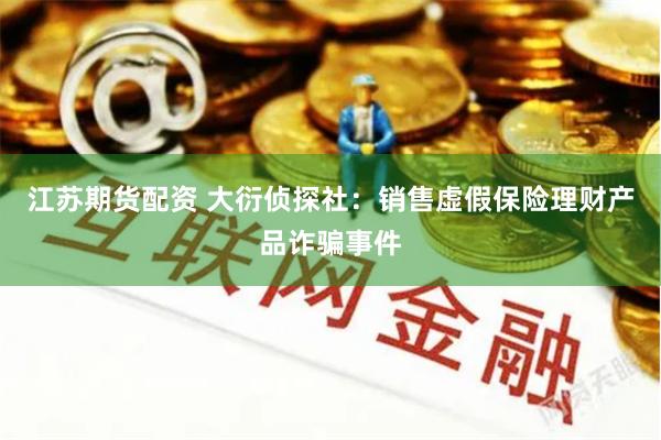 江苏期货配资 大衍侦探社：销售虚假保险理财产品诈骗事件