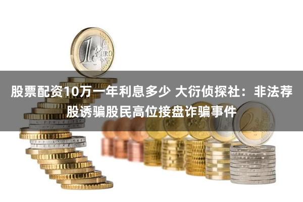 股票配资10万一年利息多少 大衍侦探社：非法荐股诱骗股民高位接盘诈骗事件