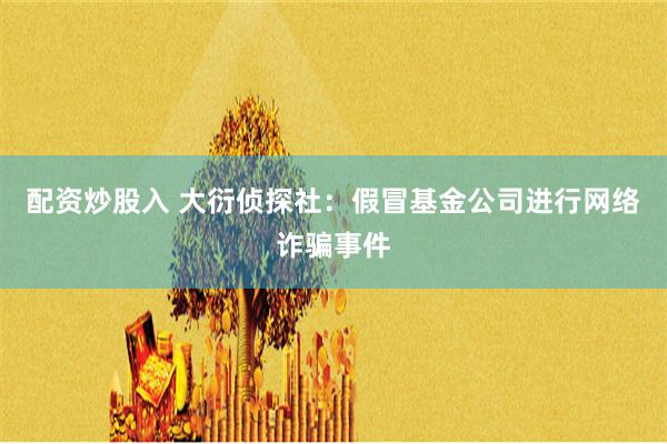 配资炒股入 大衍侦探社：假冒基金公司进行网络诈骗事件