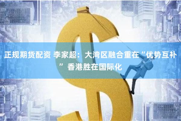 正规期货配资 李家超：大湾区融合重在“优势互补” 香港胜在国际化