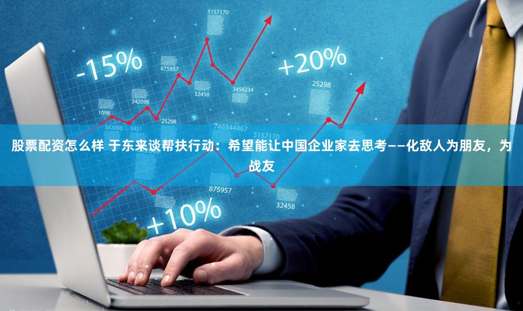 股票配资怎么样 于东来谈帮扶行动：希望能让中国企业家去思考——化敌人为朋友，为战友