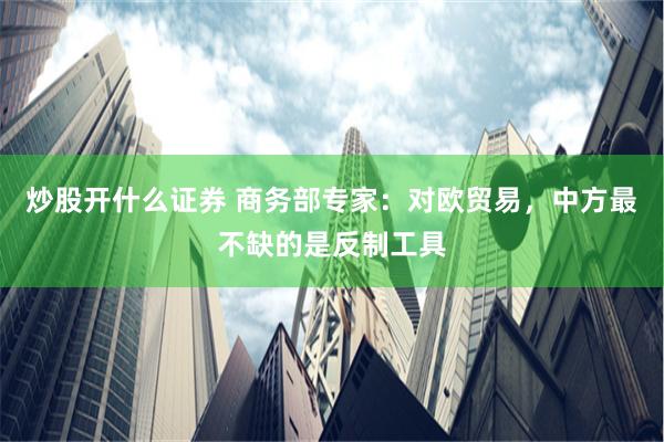 炒股开什么证券 商务部专家：对欧贸易，中方最不缺的是反制工具