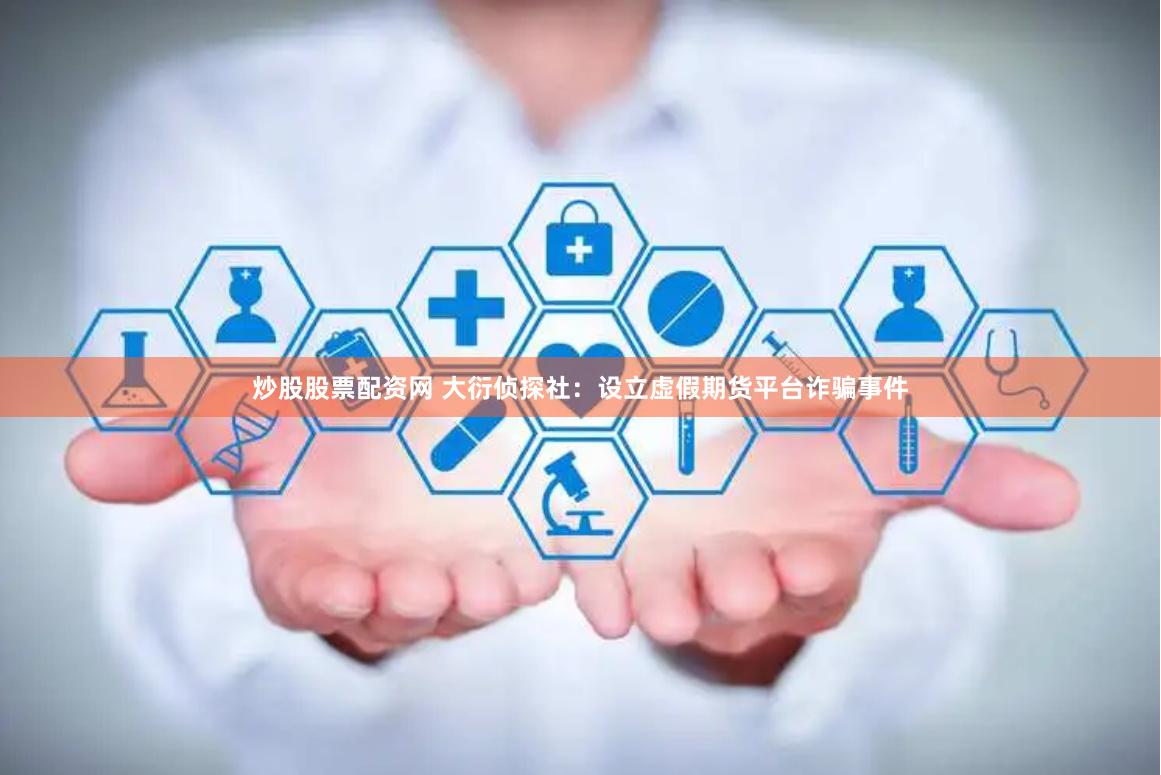 炒股股票配资网 大衍侦探社：设立虚假期货平台诈骗事件