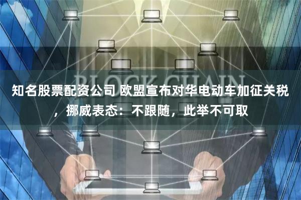 知名股票配资公司 欧盟宣布对华电动车加征关税，挪威表态：不跟随，此举不可取