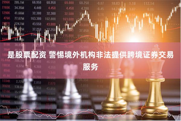 是股票配资 警惕境外机构非法提供跨境证券交易服务