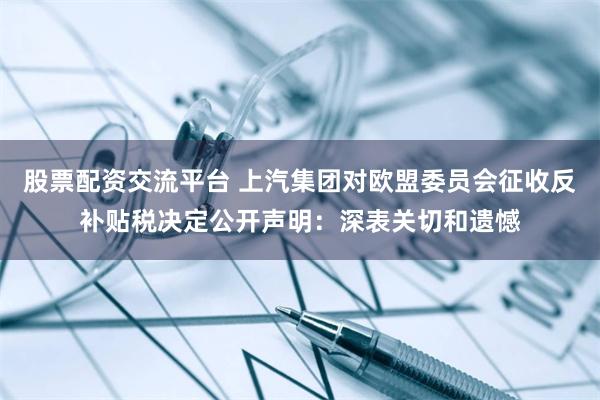 股票配资交流平台 上汽集团对欧盟委员会征收反补贴税决定公开声明：深表关切和遗憾