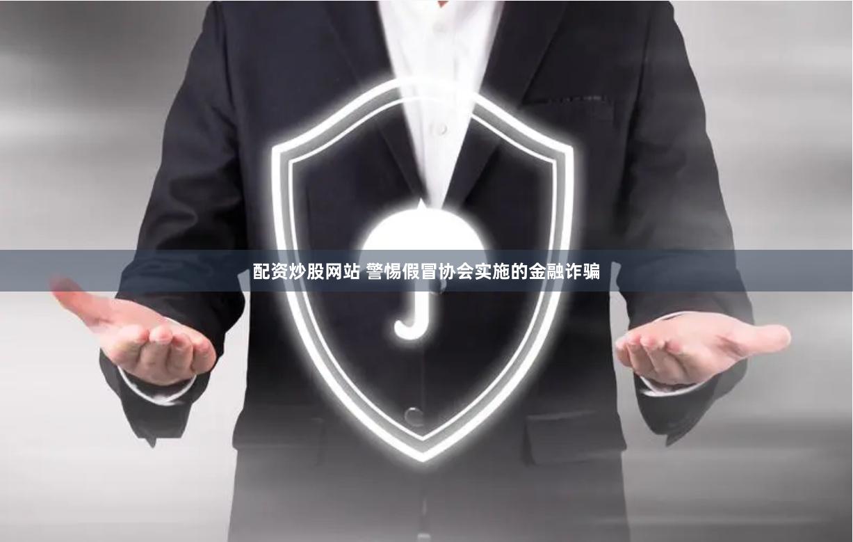 配资炒股网站 警惕假冒协会实施的金融诈骗