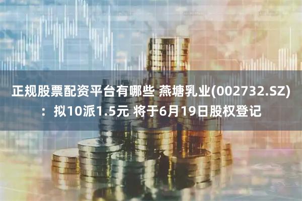 正规股票配资平台有哪些 燕塘乳业(002732.SZ)：拟10派1.5元 将于6月19日股权登记