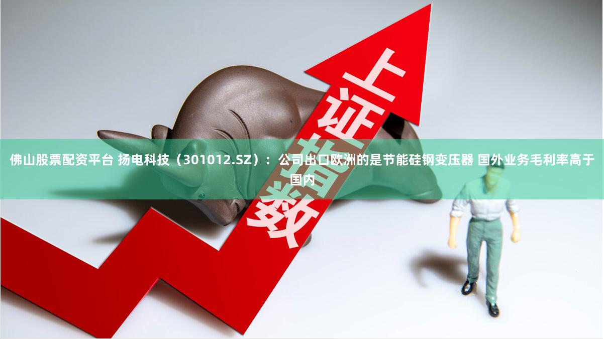 佛山股票配资平台 扬电科技（301012.SZ）：公司出口欧洲的是节能硅钢变压器 国外业务毛利率高于国内